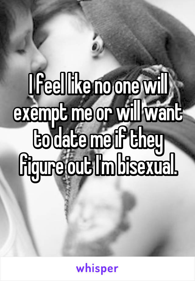 I feel like no one will exempt me or will want to date me if they figure out I'm bisexual.
