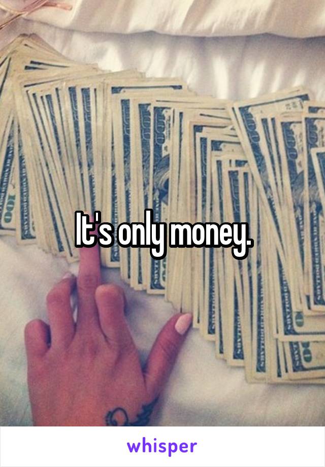 It's only money.