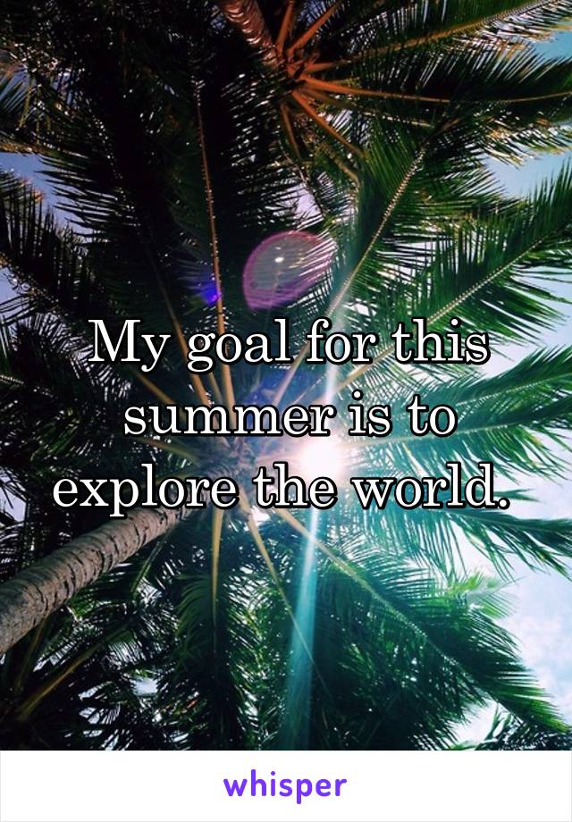 My goal for this summer is to explore the world. 