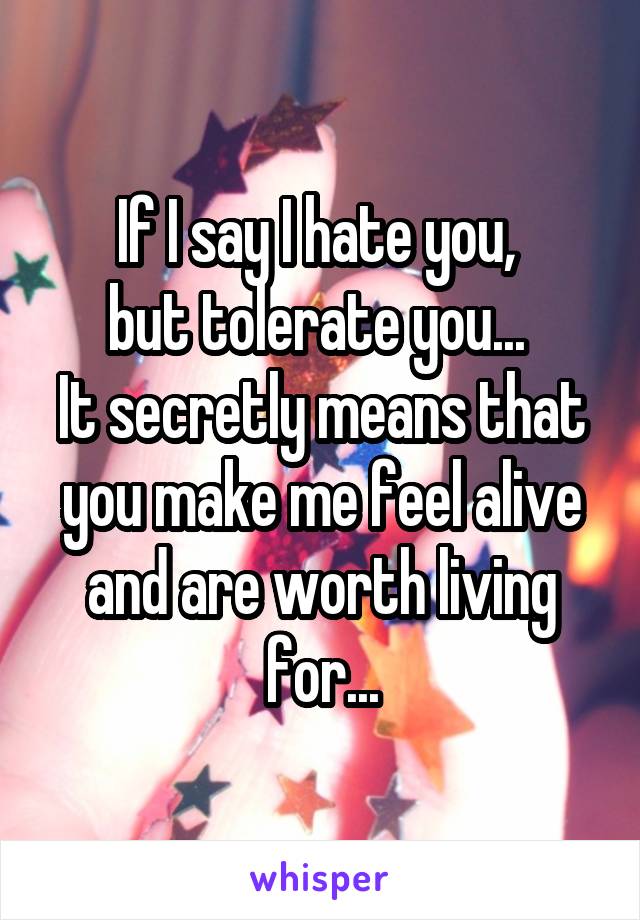 If I say I hate you, 
but tolerate you... 
It secretly means that you make me feel alive and are worth living for...