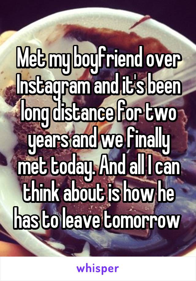 Met my boyfriend over Instagram and it's been long distance for two years and we finally met today. And all I can think about is how he has to leave tomorrow 