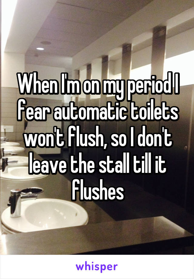 When I'm on my period I fear automatic toilets won't flush, so I don't leave the stall till it flushes