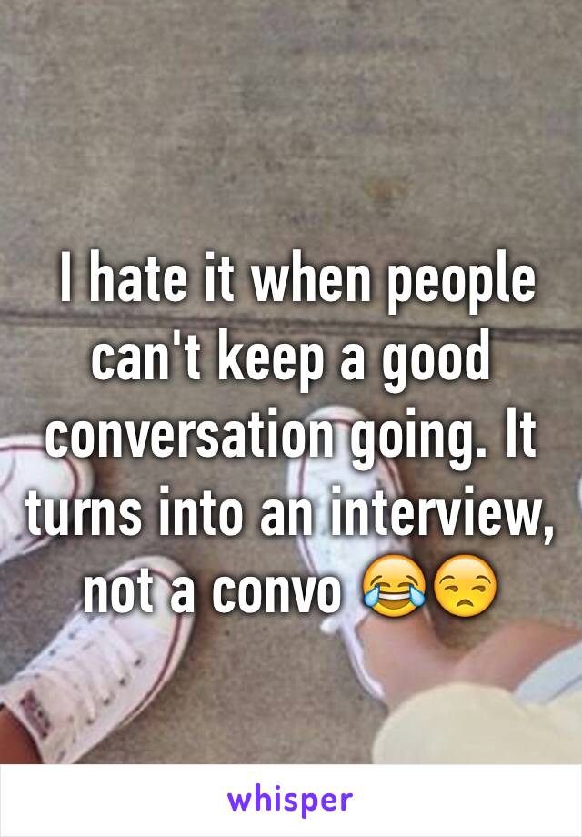  I hate it when people can't keep a good conversation going. It turns into an interview, not a convo 😂😒