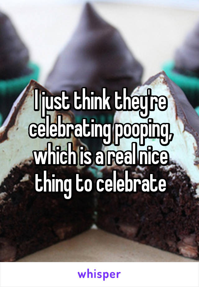 I just think they're celebrating pooping, which is a real nice thing to celebrate