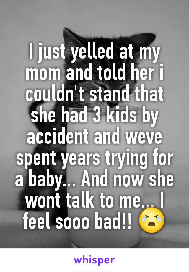 I just yelled at my mom and told her i couldn't stand that she had 3 kids by accident and weve spent years trying for a baby... And now she wont talk to me... I feel sooo bad!! 😭