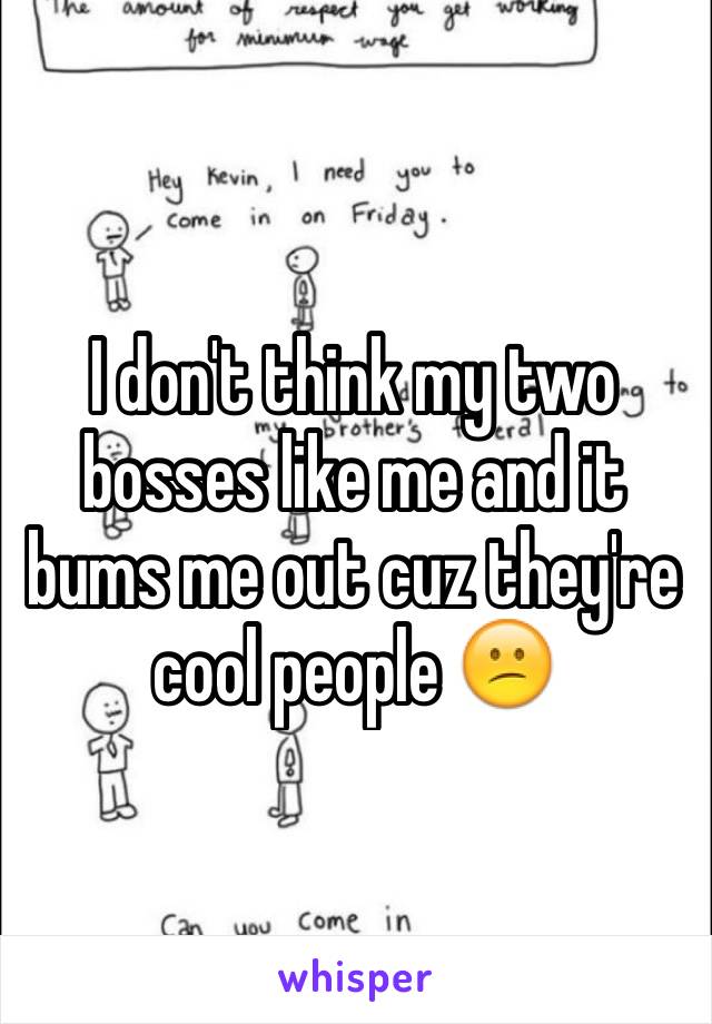 I don't think my two bosses like me and it bums me out cuz they're cool people 😕