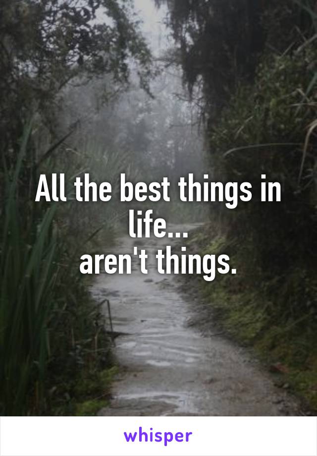 All the best things in life...
aren't things.