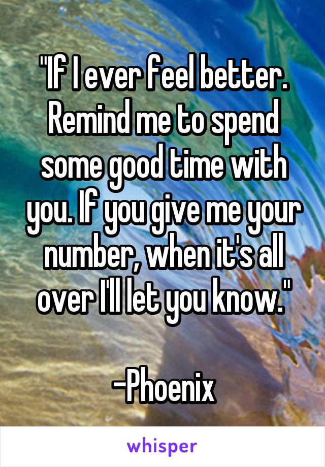 "If I ever feel better. Remind me to spend some good time with you. If you give me your number, when it's all over I'll let you know."

-Phoenix