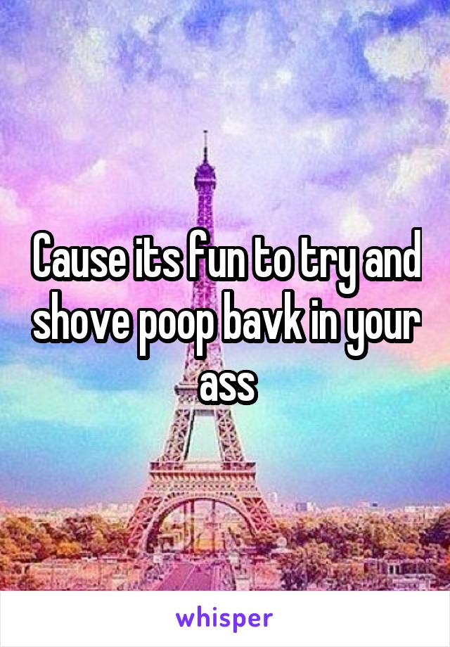 Cause its fun to try and shove poop bavk in your ass