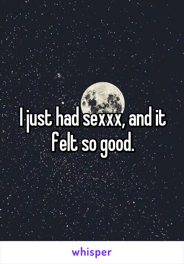 I just had sexxx, and it felt so good.