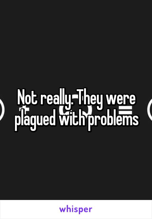 Not really. They were plagued with problems