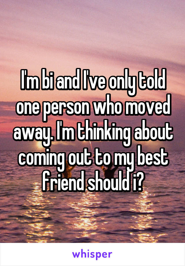 I'm bi and I've only told one person who moved away. I'm thinking about coming out to my best friend should i?