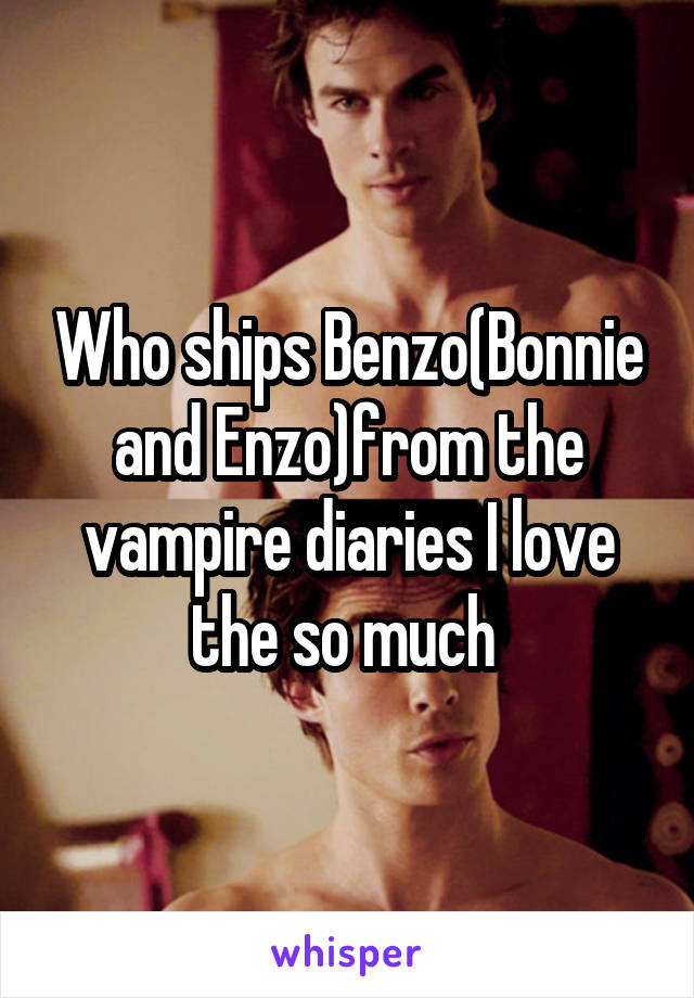 Who ships Benzo(Bonnie and Enzo)from the vampire diaries I love the so much 