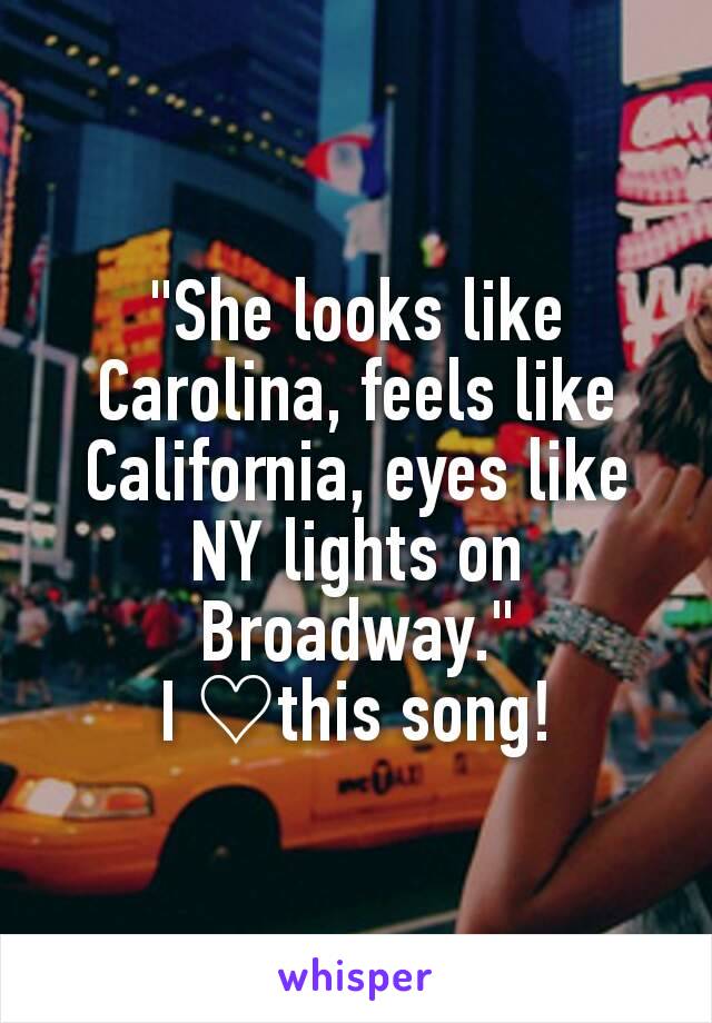 "She looks like Carolina, feels like California, eyes like NY lights on Broadway."
I ♡this song!