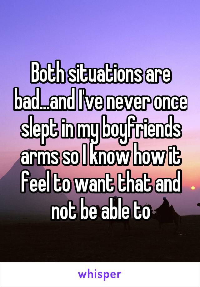 Both situations are bad...and I've never once slept in my boyfriends arms so I know how it feel to want that and not be able to