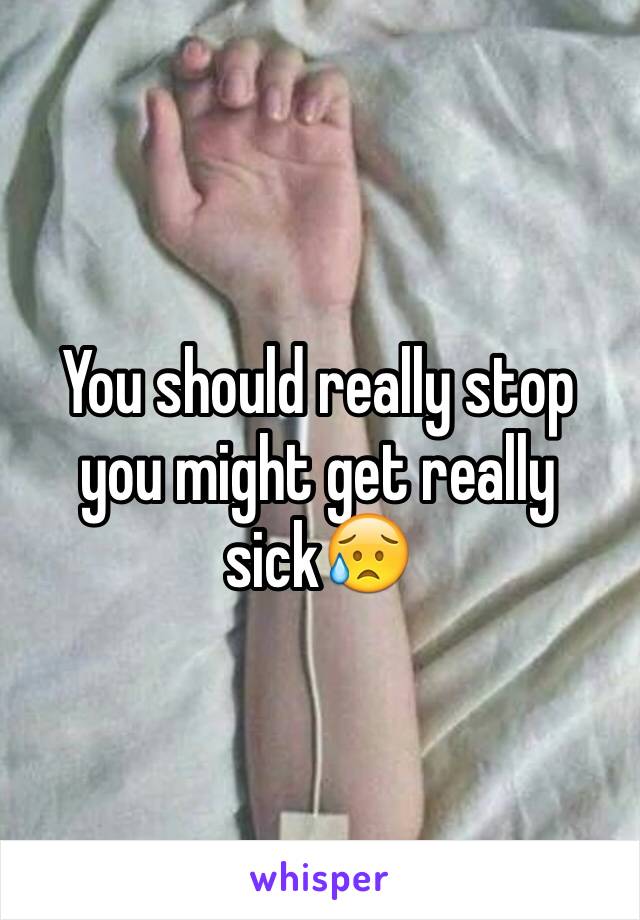 You should really stop you might get really sick😥