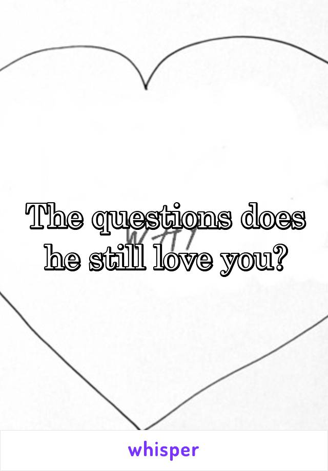 The questions does he still love you?