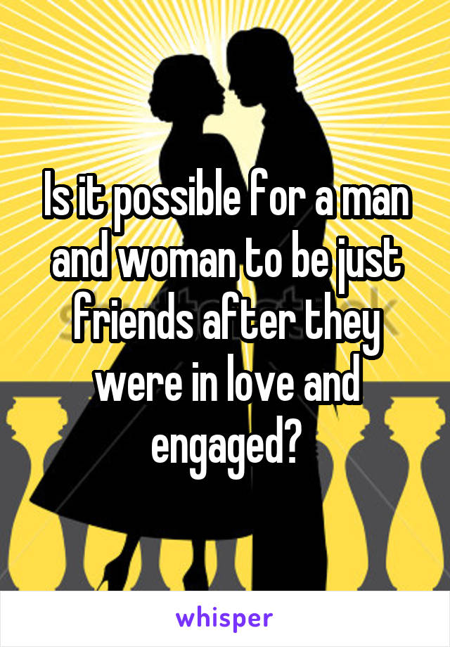 Is it possible for a man and woman to be just friends after they were in love and engaged?