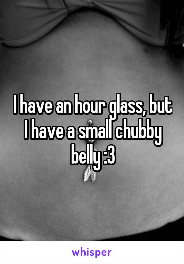 I have an hour glass, but I have a small chubby belly :3