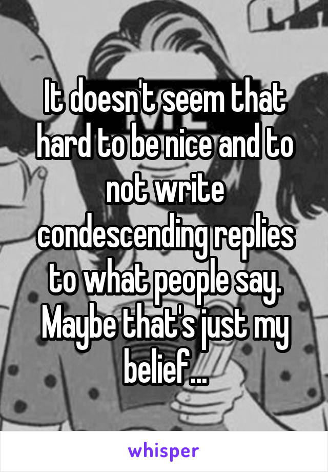 It doesn't seem that hard to be nice and to not write condescending replies to what people say. Maybe that's just my belief...