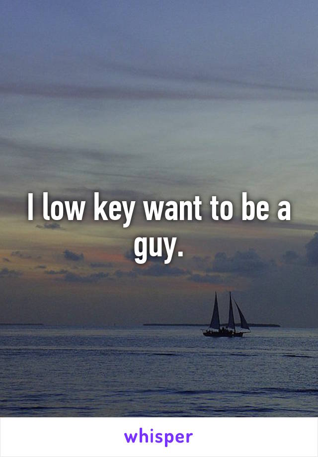 I low key want to be a guy.