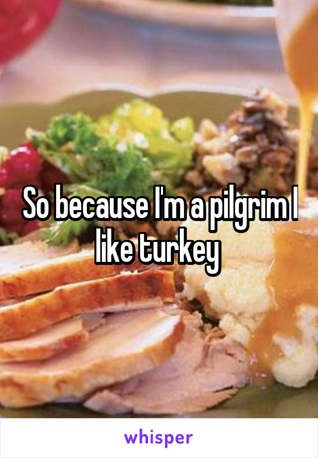 So because I'm a pilgrim I like turkey 