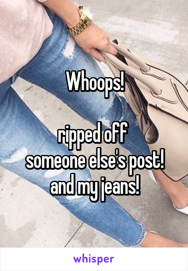 Whoops!

ripped off 
someone else's post!
and my jeans!