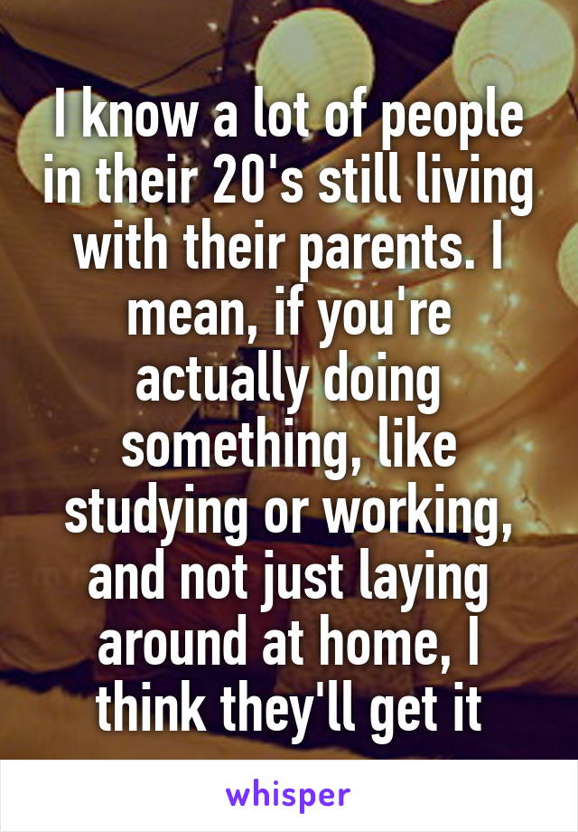 I know a lot of people in their 20's still living with their parents. I mean, if you're actually doing something, like studying or working, and not just laying around at home, I think they'll get it