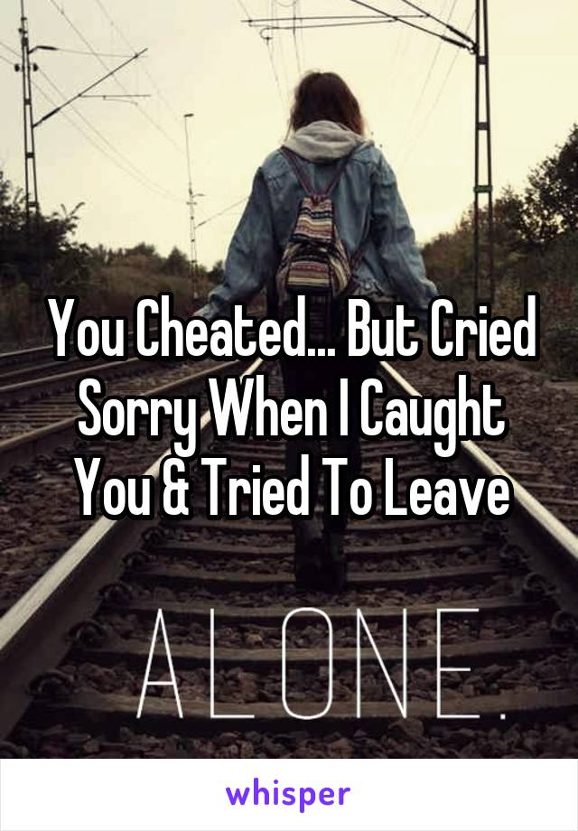 You Cheated... But Cried Sorry When I Caught You & Tried To Leave