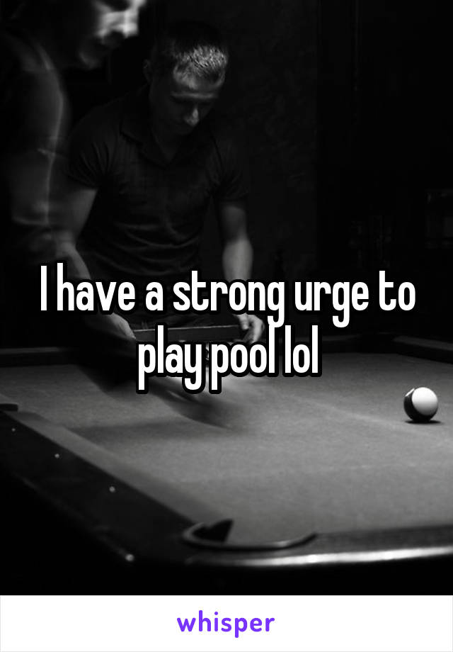 I have a strong urge to play pool lol