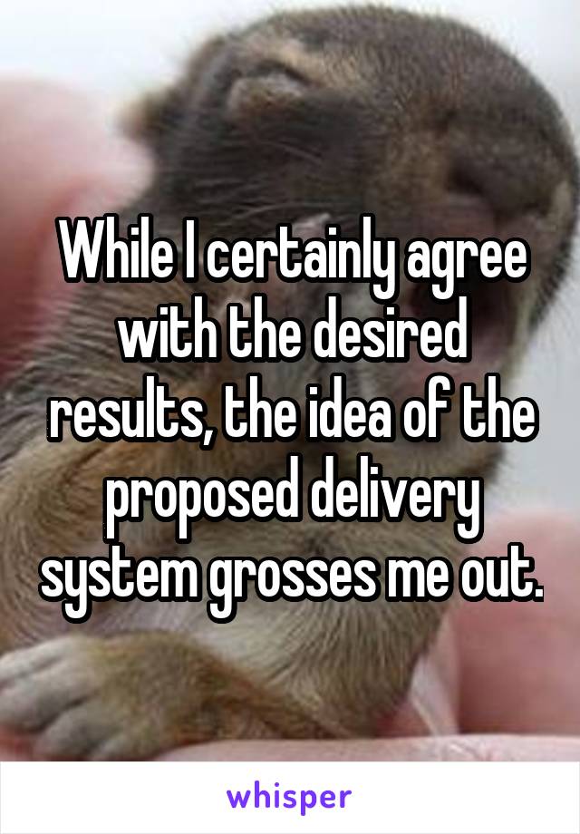 While I certainly agree with the desired results, the idea of the proposed delivery system grosses me out.