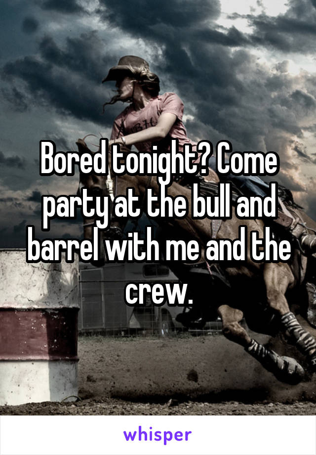 Bored tonight? Come party at the bull and barrel with me and the crew.