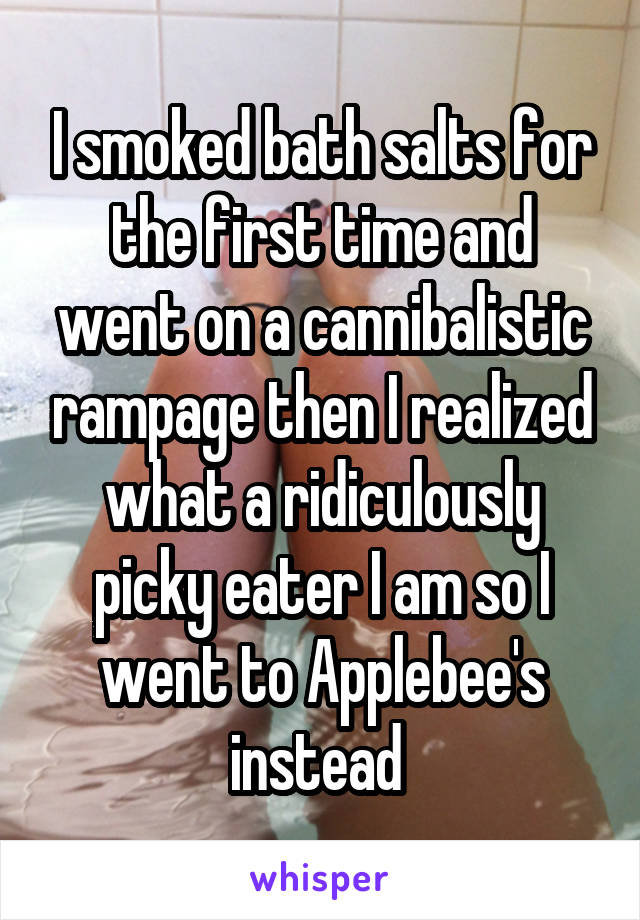 I smoked bath salts for the first time and went on a cannibalistic rampage then I realized what a ridiculously picky eater I am so I went to Applebee's instead 