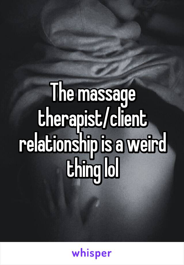 The massage therapist/client relationship is a weird thing lol