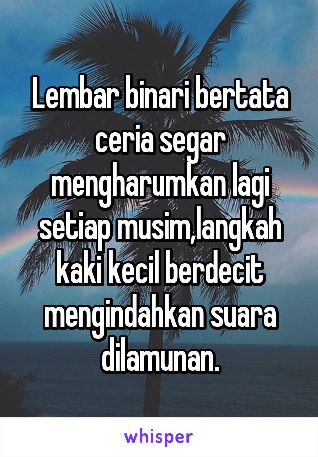 Lembar binari bertata ceria segar mengharumkan lagi setiap musim,langkah kaki kecil berdecit mengindahkan suara dilamunan.