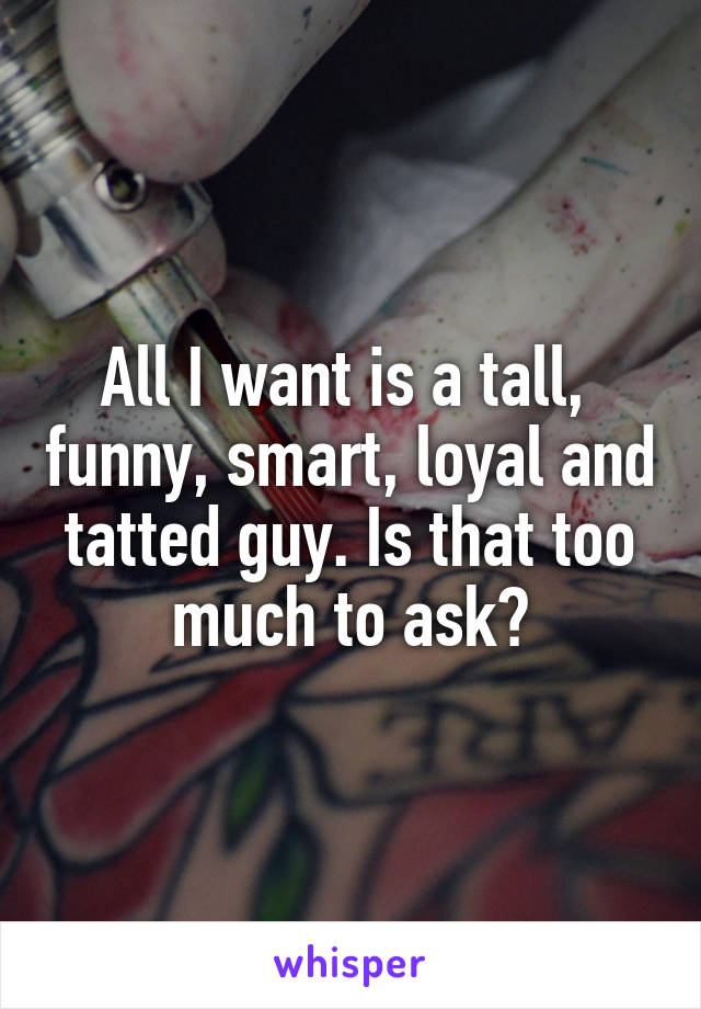 All I want is a tall,  funny, smart, loyal and tatted guy. Is that too much to ask?