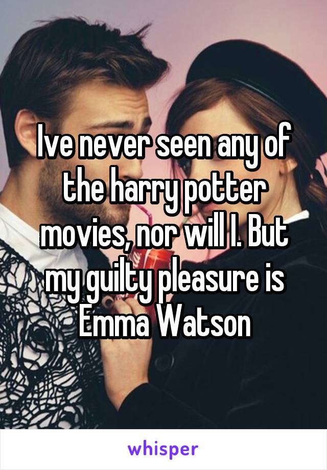 Ive never seen any of the harry potter movies, nor will I. But my guilty pleasure is Emma Watson