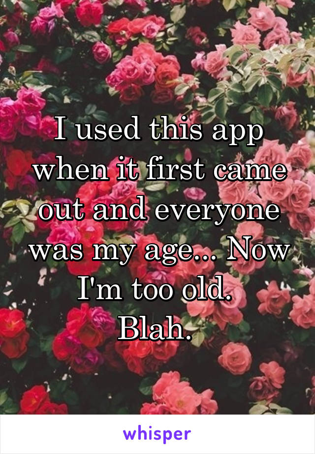 I used this app when it first came out and everyone was my age... Now I'm too old. 
Blah. 