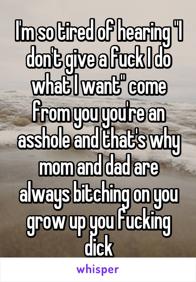 I'm so tired of hearing "I don't give a fuck I do what I want" come from you you're an asshole and that's why mom and dad are always bitching on you grow up you fucking dick