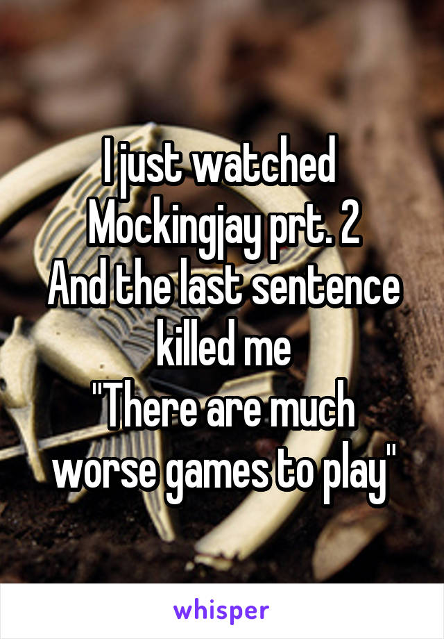 I just watched 
Mockingjay prt. 2
And the last sentence killed me
"There are much worse games to play"