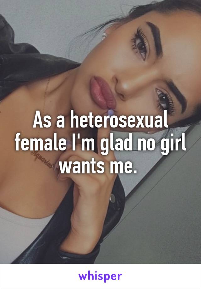 As a heterosexual female I'm glad no girl wants me. 