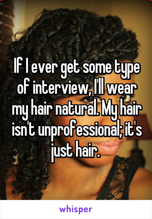 If I ever get some type of interview, I'll wear my hair natural. My hair isn't unprofessional; it's just hair. 