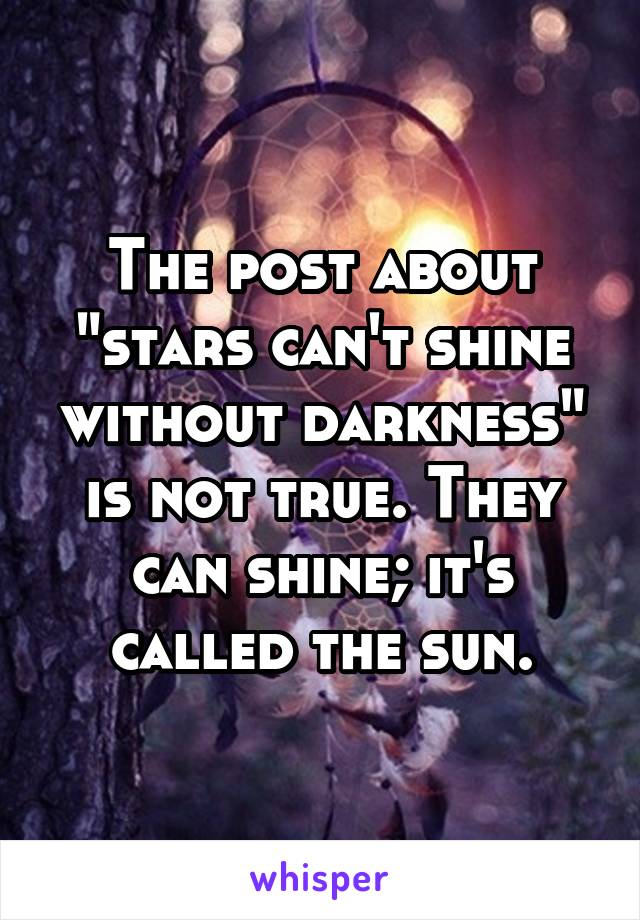 The post about "stars can't shine without darkness" is not true. They can shine; it's called the sun.