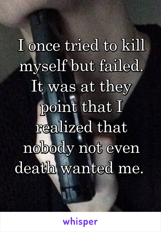 I once tried to kill myself but failed. It was at they point that I realized that nobody not even death wanted me. 
