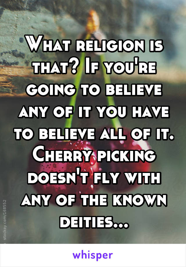 What religion is that? If you're going to believe any of it you have to believe all of it. Cherry picking doesn't fly with any of the known deities...