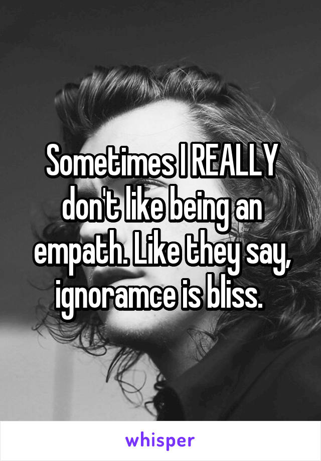 Sometimes I REALLY don't like being an empath. Like they say, ignoramce is bliss. 