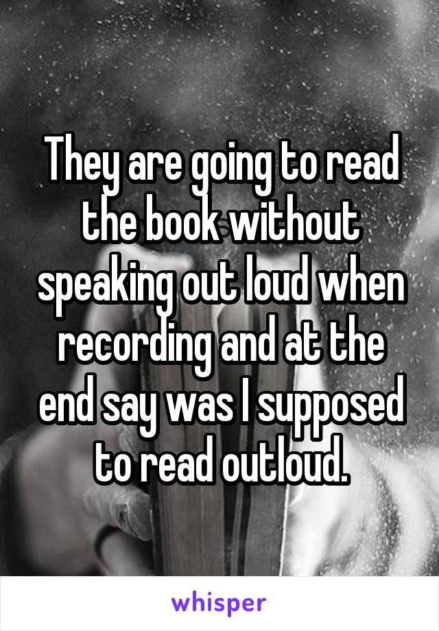 They are going to read the book without speaking out loud when recording and at the end say was I supposed to read outloud.