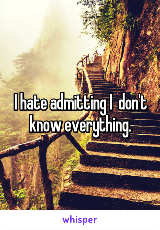 I hate admitting I  don't know everything.