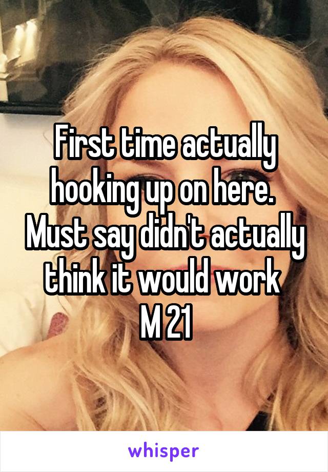 First time actually hooking up on here.  Must say didn't actually think it would work 
M 21