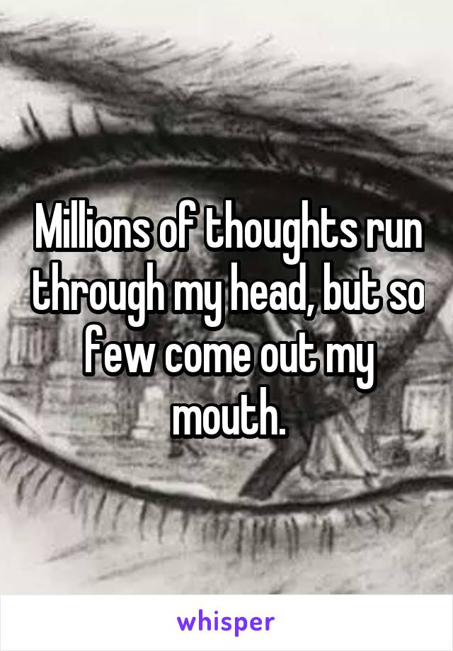 Millions of thoughts run through my head, but so few come out my mouth.